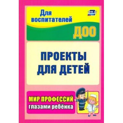 Проекты для детей. Мир профессий глазами ребенка.ФГОС ДО Проекты для детей. Мир профессий глазами ребенка.ФГОС ДО