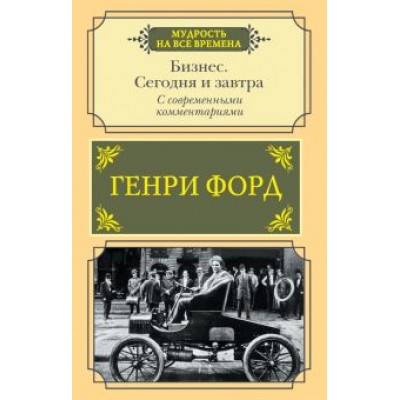Генри Форд: Бизнес. Сегодня и завтра. С современными комментариями Генри Форд: Бизнес. Сегодня и завтра. С современными комментариями