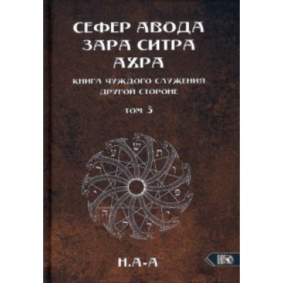 Н.А-А: Сефер Авода Зара Ситра Ахра. Книга чуждого служения другой стороне. Том 3 Н.А-А: Сефер Авода Зара Ситра Ахра. Книга чуждого служения другой стороне. Том 3