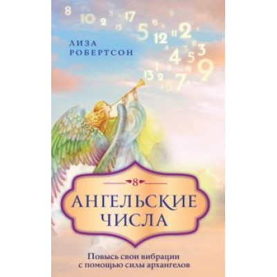 Лиза Робертсон: Ангельские числа. Повысь свои вибрации с помощью силы архангелов Лиза Робертсон: Ангельские числа. Повысь свои вибрации с помощью силы архангелов