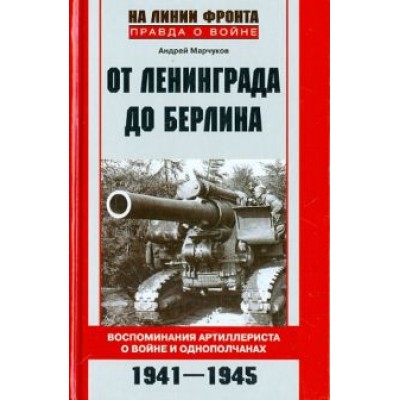 Андрей Марчуков: От Ленинграда до Берлина. Воспоминания артиллериста о войне и однополчанах. 1941 - 1945 Андрей Марчуков: От Ленинграда до Берлина. Воспоминания артиллериста о войне и однополчанах. 1941 - 1945