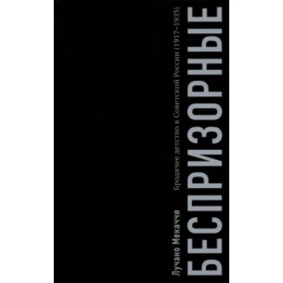 Лучано Мекаччи: Беспризорные. Бродячее детство в Советской России. 1917–1935 гг Лучано Мекаччи: Беспризорные. Бродячее детство в Советской России. 1917–1935 гг