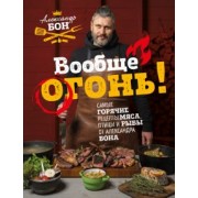 Александр Бон: Вообще огонь! Самые горячие рецепты мяса, птицы и рыбы от Александра Бона