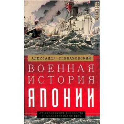 Александр Спеваковский: Военная история Японии. От завоеваний древности до милитаризма XX века Александр Спеваковский: Военная история Японии. От завоеваний древности до милитаризма XX века
