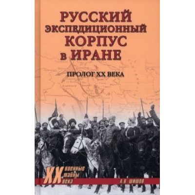Алексей Шишов: Русский экспедиционный корпус в Иране. Пролог ХХ века Алексей Шишов: Русский экспедиционный корпус в Иране. Пролог ХХ века