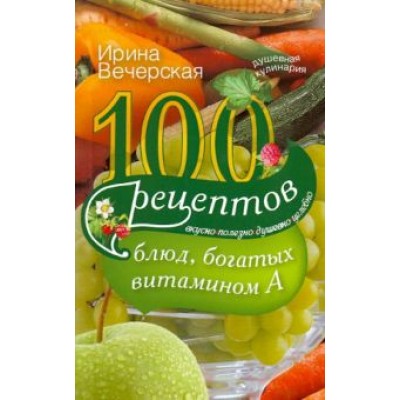 Ирина Вечерская: 100 рецептов богатых витамином А. Вкусно, полезно, душевно, целебно Ирина Вечерская: 100 рецептов богатых витамином А. Вкусно, полезно, душевно, целебно