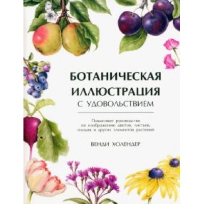 Венди Холендер: Ботаническая иллюстрация с удовольствием. Пошаговое руководство по изображению цветов, листьев Венди Холендер: Ботаническая иллюстрация с удовольствием. Пошаговое руководство по изображению цветов, листьев