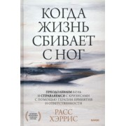 Расс Хэррис: Когда жизнь сбивает с ног. Преодолеваем боль и справляемся с кризисами с помощью терапии принятия