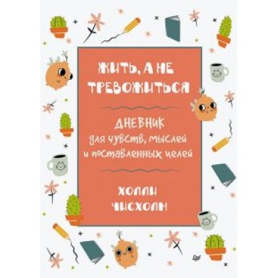 Холли Чисхолм: Жить, а не тревожиться. Дневник для чувств, мыслей и поставленных целей Холли Чисхолм: Жить, а не тревожиться. Дневник для чувств, мыслей и поставленных целей