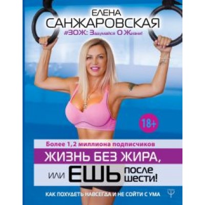Елена Санжаровская: Жизнь без жира, или Ешь после шести! Как похудеть навсегда и не сойти с ума Елена Санжаровская: Жизнь без жира, или Ешь после шести! Как похудеть навсегда и не сойти с ума