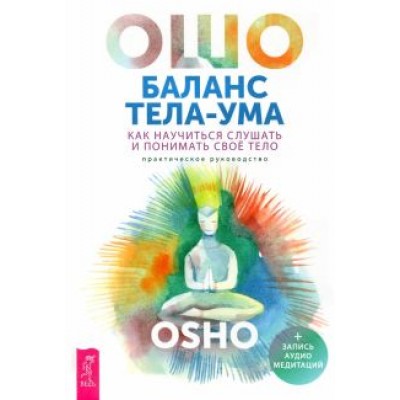 Ошо Багван Шри Раджниш: Баланс тела-ума. Как научиться слушать и понимать свое тело. Практическое руководство Ошо Багван Шри Раджниш: Баланс тела-ума. Как научиться слушать и понимать свое тело. Практическое руководство