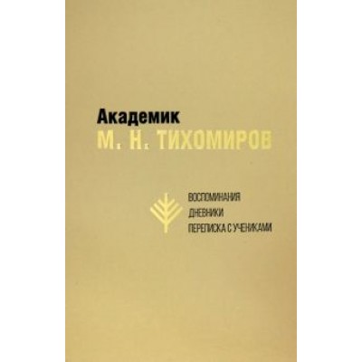 Академик М. Н. Тихомиров. Воспоминания. Дневники. Переписка с учениками Академик М. Н. Тихомиров. Воспоминания. Дневники. Переписка с учениками