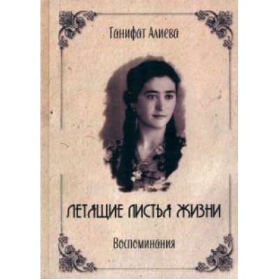 Ганифат Алиева: Летящие листья жизни. Воспоминания Ганифат Алиева: Летящие листья жизни. Воспоминания