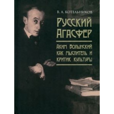 Владимир Котельников: Русский Агасфер. Аким Волынский как мыслитель и критик культуры Владимир Котельников: Русский Агасфер. Аким Волынский как мыслитель и критик культуры