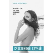 Катя Комлева: Счастливый случай. История о том, как раны обнажают душу