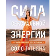 Татьяна Соло: Сила сексуальной энергии. Книга-тренинг для женщин