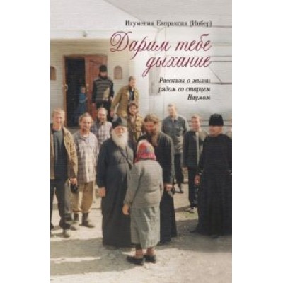 Евпраксия Игумения: Дарим тебе дыхание. Рассказы о жизни рядом со старцем Наумом Евпраксия Игумения: Дарим тебе дыхание. Рассказы о жизни рядом со старцем Наумом