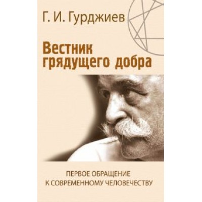 Георгий Гурджиев: Вестник грядущего добра. Первое обращение к современному человеку Георгий Гурджиев: Вестник грядущего добра. Первое обращение к современному человеку