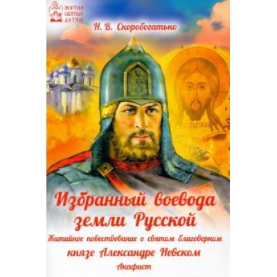 Наталия Скоробогатько: Избранный воевода земли Российской. Житийное повествование о святом благоверном князе А. Невском Наталия Скоробогатько: Избранный воевода земли Российской. Житийное повествование о святом благоверном князе А. Невском