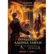 Катерина Тёмная: Отработка, адептка Тайлэ! или Как влюбить инкуба. Книга 1. Том 1