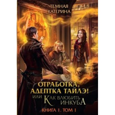 Катерина Тёмная: Отработка, адептка Тайлэ! или Как влюбить инкуба. Книга 1. Том 1 Катерина Тёмная: Отработка, адептка Тайлэ! или Как влюбить инкуба. Книга 1. Том 1