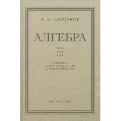 А. Барсуков: Алгебра. Учебник для 8-10 классов. Часть II. 1957 год А. Барсуков: Алгебра. Учебник для 8-10 классов. Часть II. 1957 год