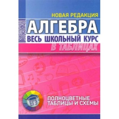 Алгебра. Весь школьный курс в таблицах Алгебра. Весь школьный курс в таблицах