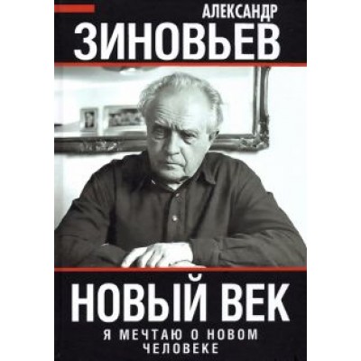 Александр Зиновьев: Новый век. Я мечтаю о новом человеке Александр Зиновьев: Новый век. Я мечтаю о новом человеке