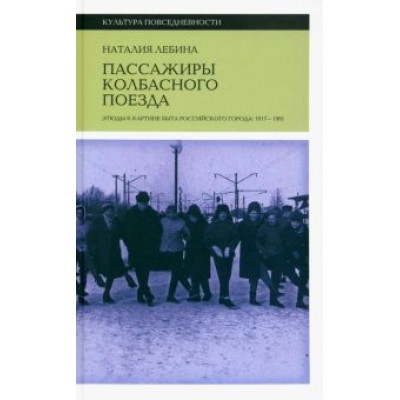 Наталия Лебина: Пассажиры колбасного поезда. Этюды к картине быта российского города. 1917–1991 Наталия Лебина: Пассажиры колбасного поезда. Этюды к картине быта российского города. 1917–1991