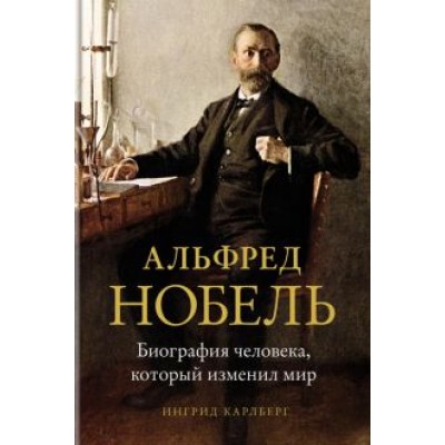 Ингрид Карлберг: Альфред Нобель. Биография человека, который изменил мир Ингрид Карлберг: Альфред Нобель. Биография человека, который изменил мир