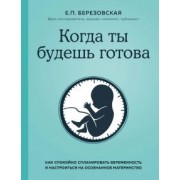 Елена Березовская: Когда ты будешь готова. Как спокойно спланировать беременность и настроиться на осознанное материн.