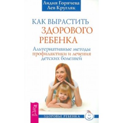Горячева, Кругляк: Как вырастить здорового ребенка. Альтернативные методы профилактики и лечения детских болезней Горячева, Кругляк: Как вырастить здорового ребенка. Альтернативные методы профилактики и лечения детских болезней