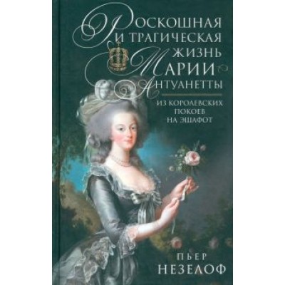 Пьер Незелоф: Роскошная и трагическая жизнь Марии-Антуанетты Пьер Незелоф: Роскошная и трагическая жизнь Марии-Антуанетты