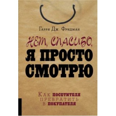 Гарри Фридман: Нет, спасибо, я просто смотрю. Как посетителя превратить в покупателя Гарри Фридман: Нет, спасибо, я просто смотрю. Как посетителя превратить в покупателя