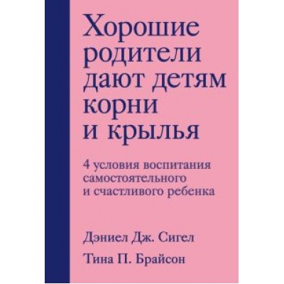 Сигел, Брайсон: Хорошие родители дают детям корни и крылья. 4 условия воспитания самостоятельного и счастливого реб. Сигел, Брайсон: Хорошие родители дают детям корни и крылья. 4 условия воспитания самостоятельного и счастливого реб.