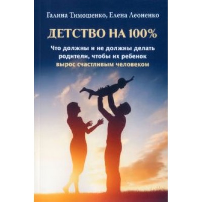 Тимошенко, Леоненко: Детство на 100%. Что должны и не должны делать родители, чтобы их ребенок вырос счастливым человеком Тимошенко, Леоненко: Детство на 100%. Что должны и не должны делать родители, чтобы их ребенок вырос счастливым человеком