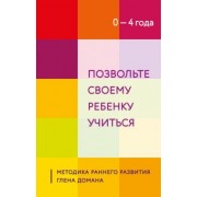 Позвольте своему ребенку учиться. Методика раннего развития Глена Домана. От 0 до 4 лет