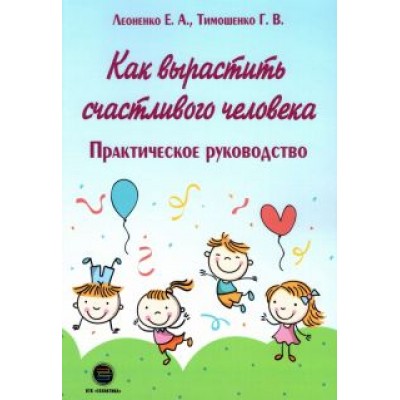 Тимошенко, Леоненко: Как вырастить счастливого человека. Практическое руководство Тимошенко, Леоненко: Как вырастить счастливого человека. Практическое руководство