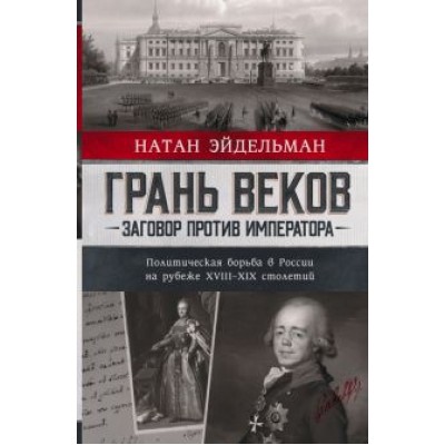 Натан Эйдельман: Грань веков. Заговор против императора. Политическая борьба в России на рубеже XVIII–XIX столетий Натан Эйдельман: Грань веков. Заговор против императора. Политическая борьба в России на рубеже XVIII–XIX столетий