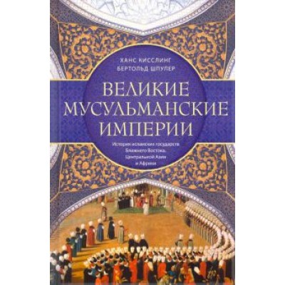 Кисслинг, Шпулер: Великие мусульманские империи. История исламских государств Ближнего Востока, Центральной Азии Кисслинг, Шпулер: Великие мусульманские империи. История исламских государств Ближнего Востока, Центральной Азии