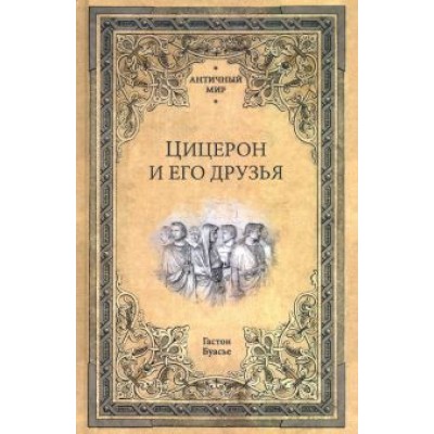 Гастон Буасье: Цицерон и его друзья. Очерк о римском обществе времен Цезаря Гастон Буасье: Цицерон и его друзья. Очерк о римском обществе времен Цезаря