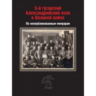 Петровский, Топорков, Петрушевский: 5-й гусарский Александрийский полк в Великой войне. По неопубликованным мемуарам Петровский, Топорков, Петрушевский: 5-й гусарский Александрийский полк в Великой войне. По неопубликованным мемуарам