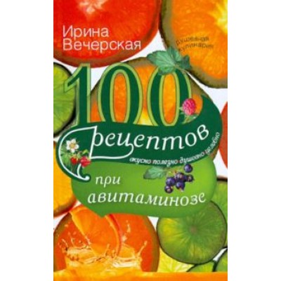 Ирина Вечерская: 100 рецептов при авитаминозе. Вкусно, полезно, душевно, целебно Ирина Вечерская: 100 рецептов при авитаминозе. Вкусно, полезно, душевно, целебно