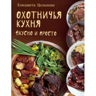 Елизавета Целыхова: Охотничья кухня. Вкусно и просто Елизавета Целыхова: Охотничья кухня. Вкусно и просто