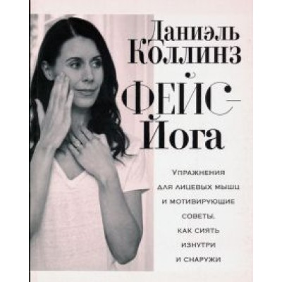 Даниэль Коллинз: Фейс-йога. Упражнения для лицевых мышц и мотивирующие советы, как сиять изнутри и снаружи Даниэль Коллинз: Фейс-йога. Упражнения для лицевых мышц и мотивирующие советы, как сиять изнутри и снаружи