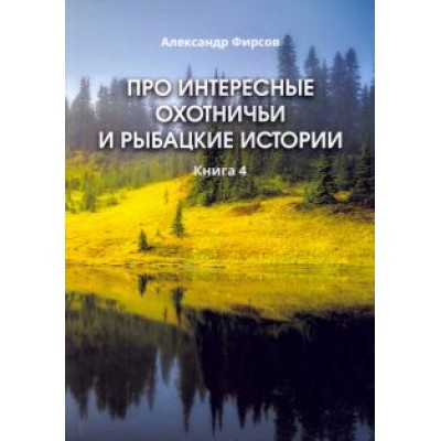 Александр Фирсов: Про интересные охотничьи и рыбацкие истории. Книга 4 Александр Фирсов: Про интересные охотничьи и рыбацкие истории. Книга 4