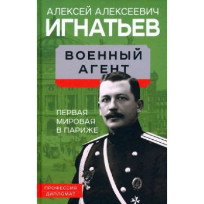 Алексей Игнатьев: Военный агент. Первая мировая в Париже Алексей Игнатьев: Военный агент. Первая мировая в Париже