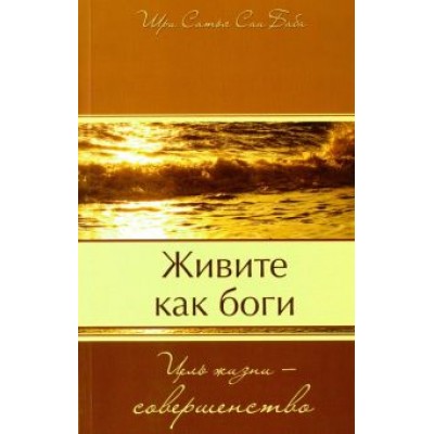 Бхагаван Шри Сатья Саи Баба: Живите как боги. Цель жизни - совершенство Бхагаван Шри Сатья Саи Баба: Живите как боги. Цель жизни - совершенство