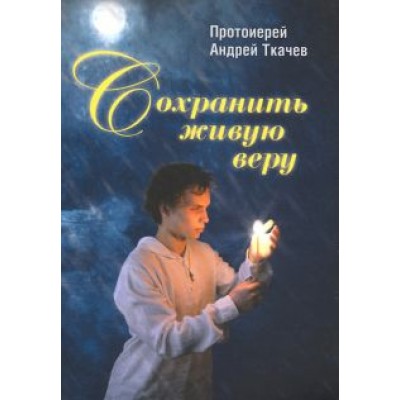 Андрей Ткачев: Сохранить живую веру Андрей Ткачев: Сохранить живую веру