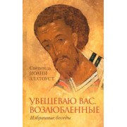 Иоанн Святитель: Увещеваю вас возлюбленные. Избранные беседы Святителя Иоанна Златоуста